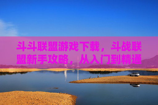 斗斗联盟游戏下载，斗战联盟新手攻略，从入门到精通