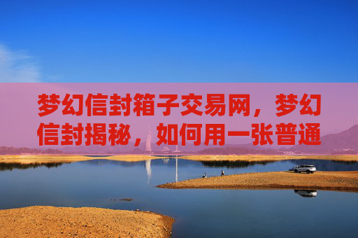 梦幻信封箱子交易网，梦幻信封揭秘，如何用一张普通的信封，开启你的奇幻之旅！