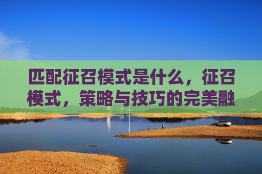 匹配征召模式是什么，征召模式，策略与技巧的完美融合