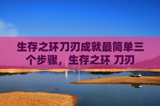 生存之环刀刃成就最简单三个步骤，生存之环 刀刃