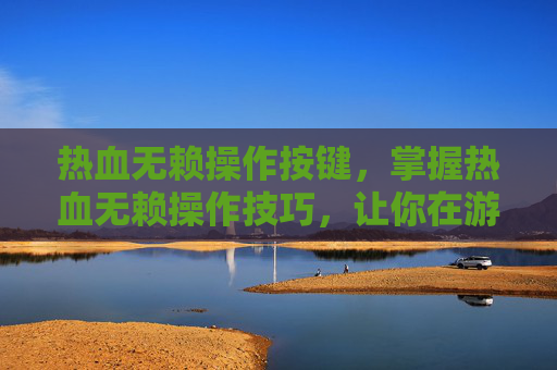 热血无赖操作按键，掌握热血无赖操作技巧，让你在游戏中如鱼得水
