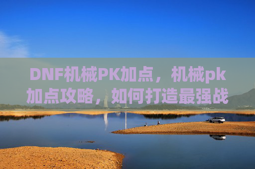 DNF机械PK加点，机械pk加点攻略，如何打造最强战斗机器