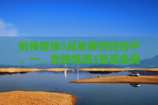 剑侠情缘3是免费的吗知乎，一、剑侠情缘3是否免费