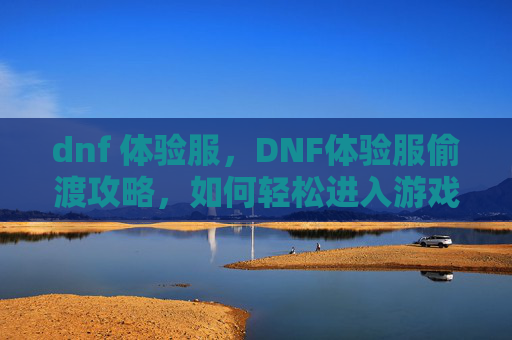 dnf 体验服，DNF体验服偷渡攻略，如何轻松进入游戏