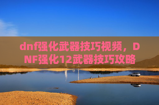 dnf强化武器技巧视频，DNF强化12武器技巧攻略