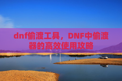 dnf偷渡工具，DNF中偷渡器的高效使用攻略