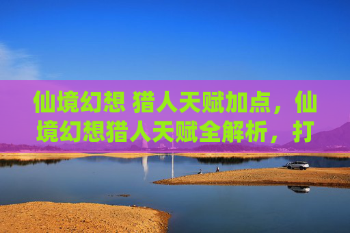 仙境幻想 猎人天赋加点，仙境幻想猎人天赋全解析，打造你的专属狩猎大师