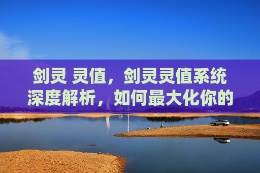 剑灵 灵值，剑灵灵值系统深度解析，如何最大化你的游戏潜力