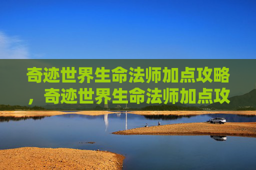 奇迹世界生命法师加点攻略，奇迹世界生命法师加点攻略