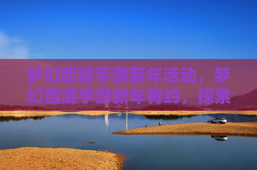梦幻西游手游新年活动，梦幻西游手游新年有约，探索新地图，解锁全新内容