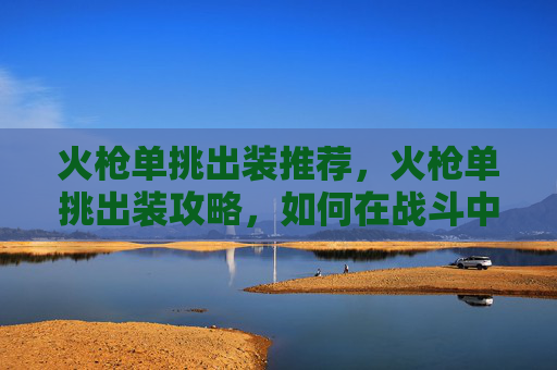 火枪单挑出装推荐，火枪单挑出装攻略，如何在战斗中占据优势