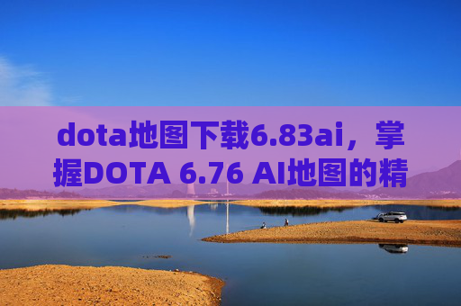 dota地图下载6.83ai，掌握DOTA 6.76 AI地图的精髓，成为战术大师
