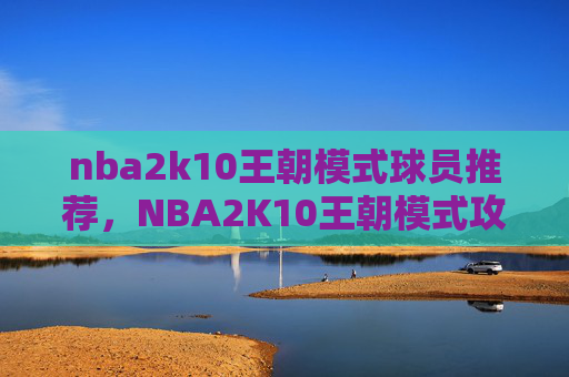 nba2k10王朝模式球员推荐，NBA2K10王朝模式攻略，掌握胜利之道