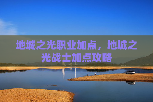 地城之光职业加点，地城之光战士加点攻略