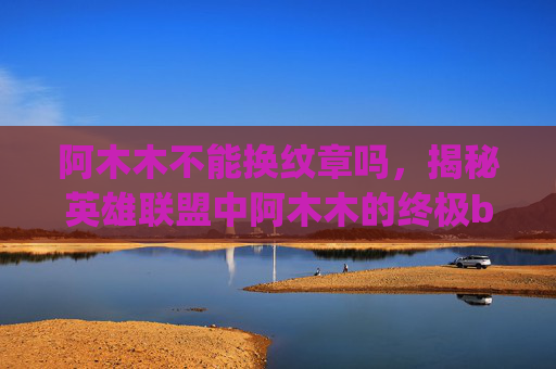 阿木木不能换纹章吗，揭秘英雄联盟中阿木木的终极bug技巧