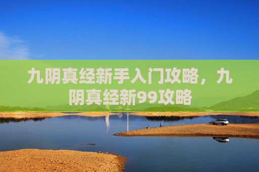 九阴真经新手入门攻略,九阴真经新99攻略 九阴真经新手入门攻略,九阴真经新99攻略