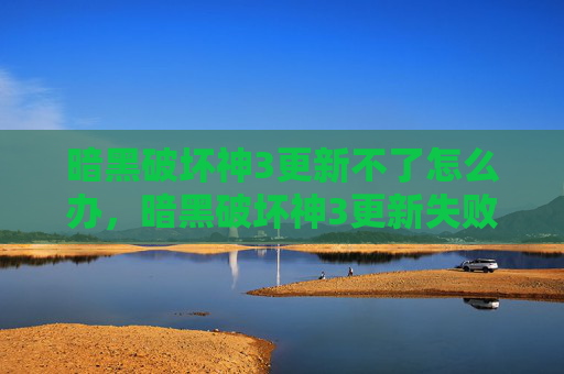 暗黑破坏神3更新不了怎么办，暗黑破坏神3更新失败的全面攻略