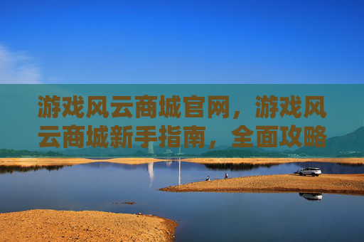游戏风云商城官网，游戏风云商城新手指南，全面攻略
