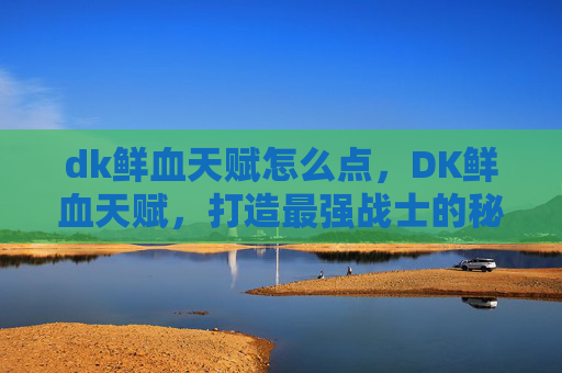 dk鲜血天赋怎么点，DK鲜血天赋，打造最强战士的秘诀