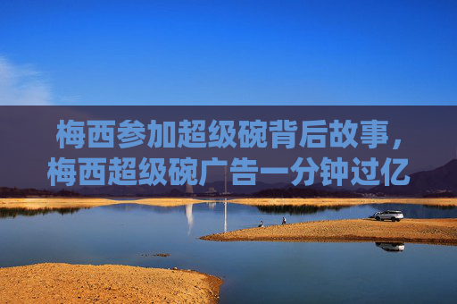 梅西参加超级碗背后故事，梅西超级碗广告一分钟过亿，揭秘背后的营销策略与影响力