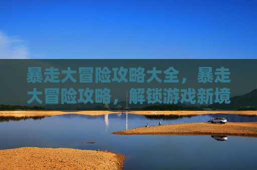暴走大冒险攻略大全，暴走大冒险攻略，解锁游戏新境界