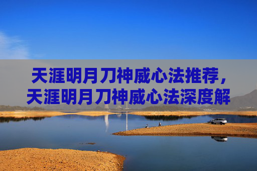 天涯明月刀神威心法推荐,天涯明月刀神威心法深度解析,如何提升你的江湖地位 天涯明月刀神威心法推荐,天涯明月刀神威心法深度解析,如何提升你的江湖地位