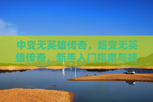 中变无英雄传奇，超变无英雄传奇，新手入门指南与技巧分享