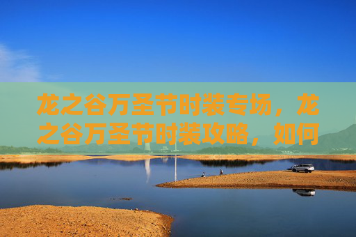 龙之谷万圣节时装专场，龙之谷万圣节时装攻略，如何打造你的专属造型