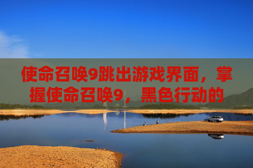 使命召唤9跳出游戏界面，掌握使命召唤9，黑色行动的完美游戏体验