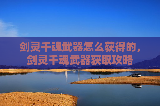 剑灵千魂武器怎么获得的，剑灵千魂武器获取攻略