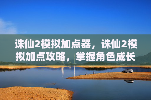 诛仙2模拟加点器，诛仙2模拟加点攻略，掌握角色成长的关键