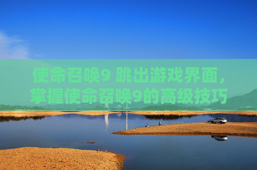 使命召唤9 跳出游戏界面，掌握使命召唤9的高级技巧，跳出机制全解析