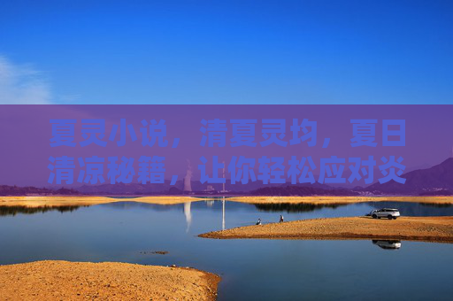 夏灵小说，清夏灵均，夏日清凉秘籍，让你轻松应对炎热天气