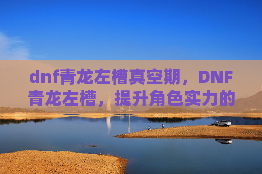 dnf青龙左槽真空期，DNF青龙左槽，提升角色实力的隐藏神器