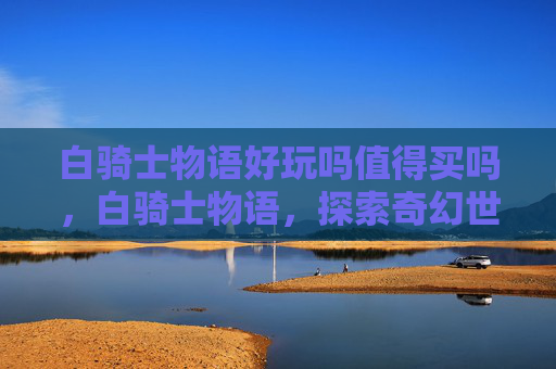 白骑士物语好玩吗值得买吗，白骑士物语，探索奇幻世界的完美之旅