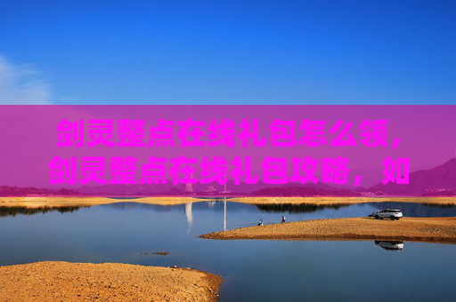 剑灵整点在线礼包怎么领，剑灵整点在线礼包攻略，如何最大化你的游戏收益？