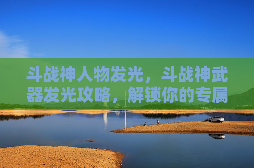 斗战神人物发光，斗战神武器发光攻略，解锁你的专属光效！