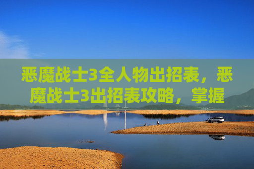 恶魔战士3全人物出招表，恶魔战士3出招表攻略，掌握战斗技巧，成为真正的恶魔战士