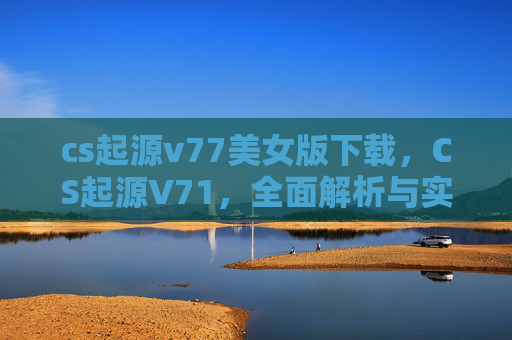 cs起源v77美女版下载，CS起源V71，全面解析与实用攻略
