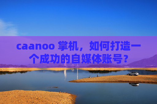 caanoo 掌机，如何打造一个成功的自媒体账号？