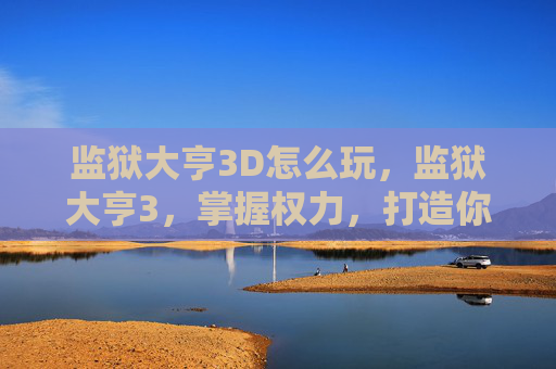 监狱大亨3D怎么玩，监狱大亨3，掌握权力，打造你的终极监狱帝国