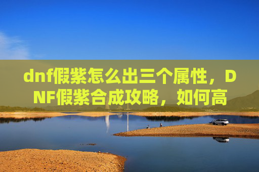 dnf假紫怎么出三个属性，DNF假紫合成攻略，如何高效利用资源打造完美装备