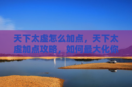 天下太虚怎么加点，天下太虚加点攻略，如何最大化你的游戏角色潜力？