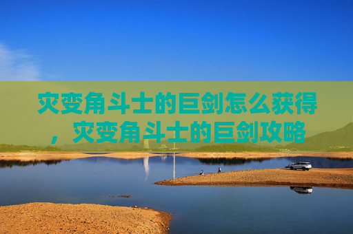 灾变角斗士的巨剑怎么获得，灾变角斗士的巨剑攻略