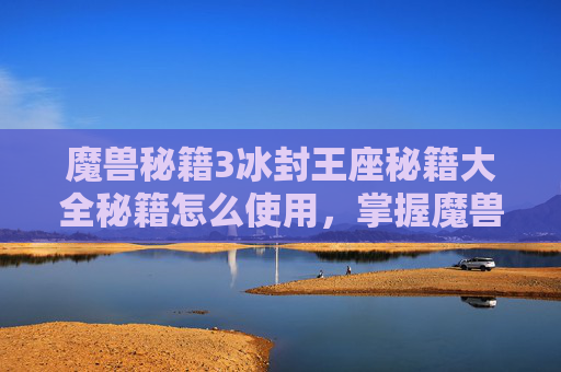魔兽秘籍3冰封王座秘籍大全秘籍怎么使用，掌握魔兽秘诀，成为游戏高手
