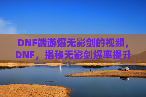 DNF端游爆无影剑的视频，DNF，揭秘无影剑爆率提升的终极攻略