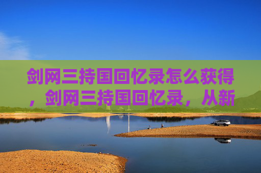 剑网三持国回忆录怎么获得，剑网三持国回忆录，从新手到高手的成长之路