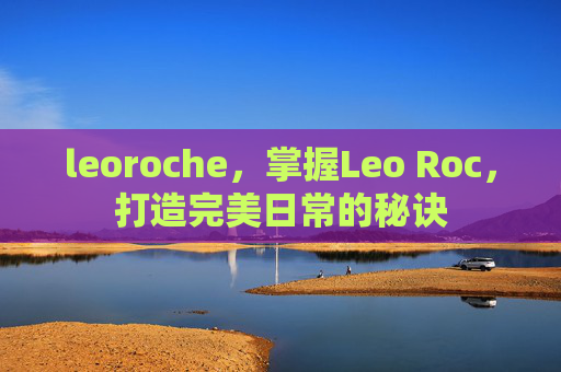 leoroche，掌握Leo Roc，打造完美日常的秘诀