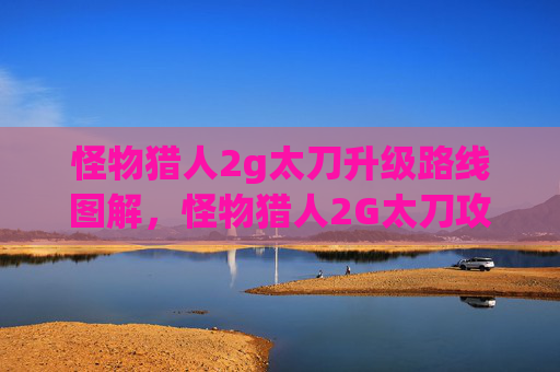 怪物猎人2g太刀升级路线图解,怪物猎人2G太刀攻略,掌握核心技巧,提升狩猎效率 怪物猎人2g太刀升级路线图解,怪物猎人2G太刀攻略,掌握核心技巧,提升狩猎效率