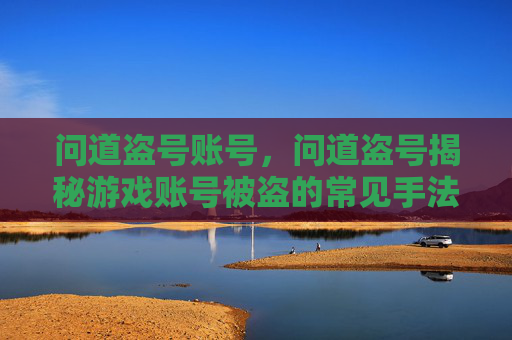 问道盗号账号，问道盗号揭秘游戏账号被盗的常见手法与防范措施